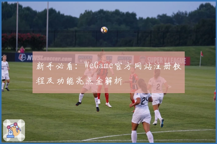 新手必看：WeGame官方网站注册教程及功能亮点全解析