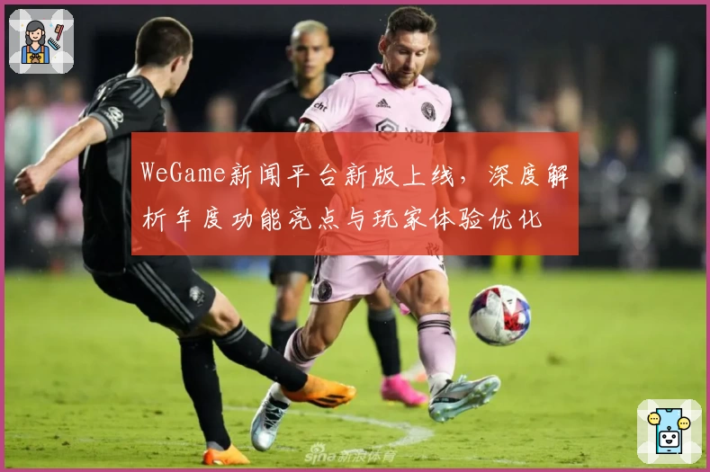 WeGame新闻平台新版上线，深度解析年度功能亮点与玩家体验优化