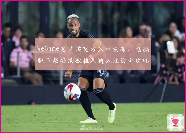 WeGame客户端官方入口发布：电脑版下载安装教程及新人注册全攻略