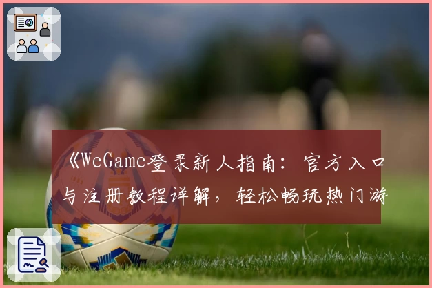 《WeGame登录新人指南：官方入口与注册教程详解，轻松畅玩热门游戏》