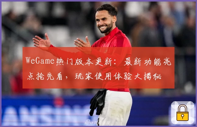 WeGame热门版本更新：最新功能亮点抢先看，玩家使用体验大揭秘