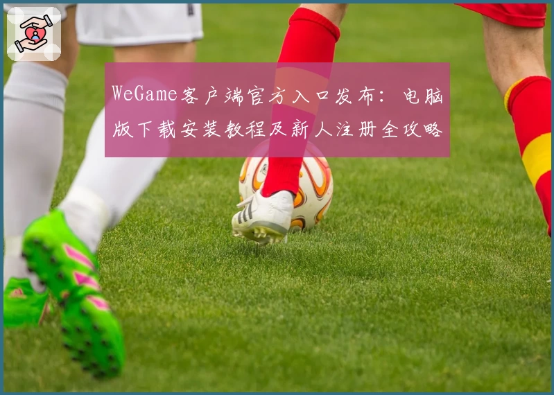 WeGame客户端官方入口发布：电脑版下载安装教程及新人注册全攻略