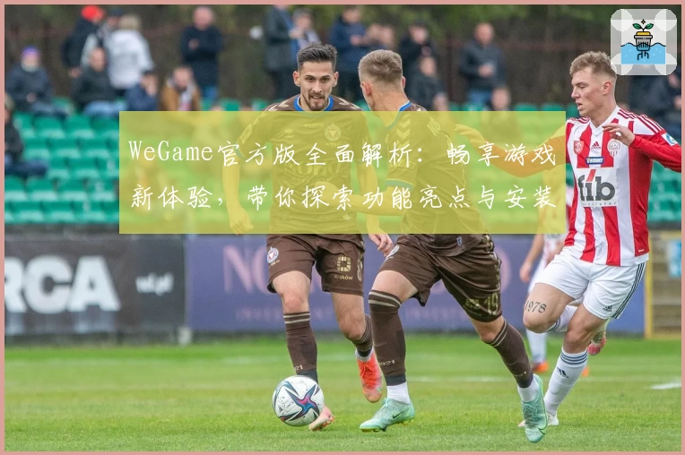 WeGame官方版全面解析：畅享游戏新体验，带你探索功能亮点与安装教程