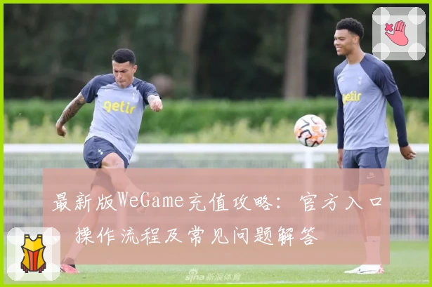 最新版WeGame充值攻略：官方入口、操作流程及常见问题解答