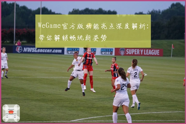 WeGame官方版功能亮点深度解析：带你解锁畅玩新姿势