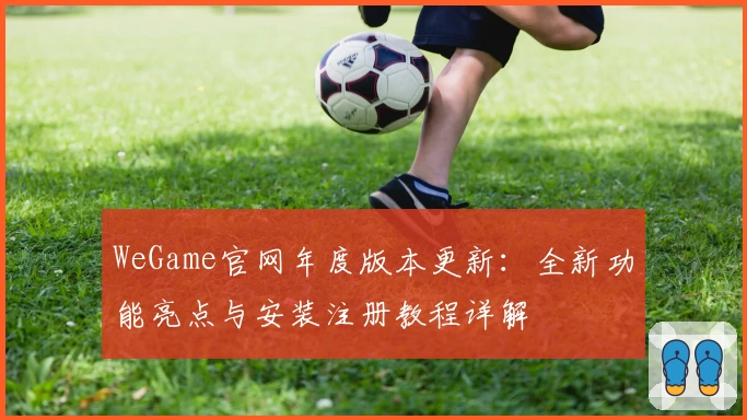 WeGame官网年度版本更新：全新功能亮点与安装注册教程详解