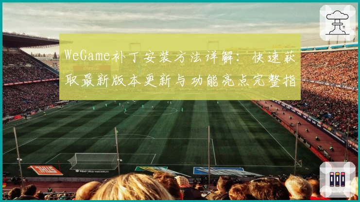 WeGame补丁安装方法详解：快速获取最新版本更新与功能亮点完整指南