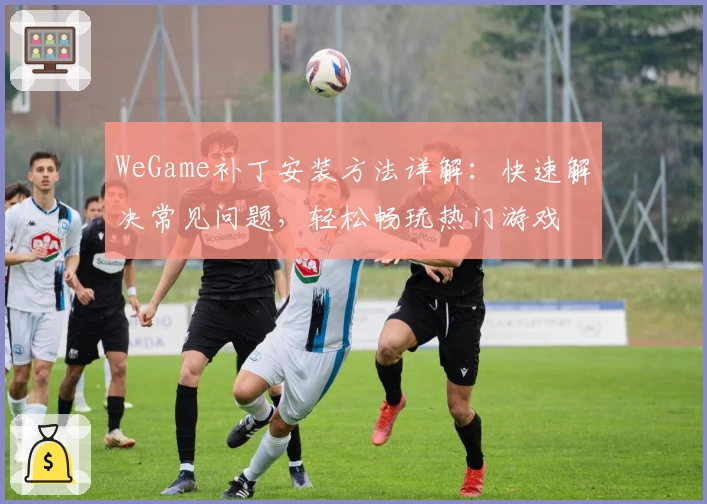 WeGame补丁安装方法详解：快速解决常见问题，轻松畅玩热门游戏