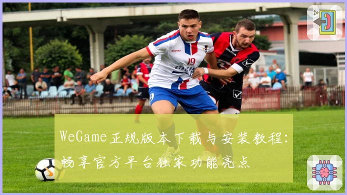 WeGame正规版本下载与安装教程：畅享官方平台独家功能亮点