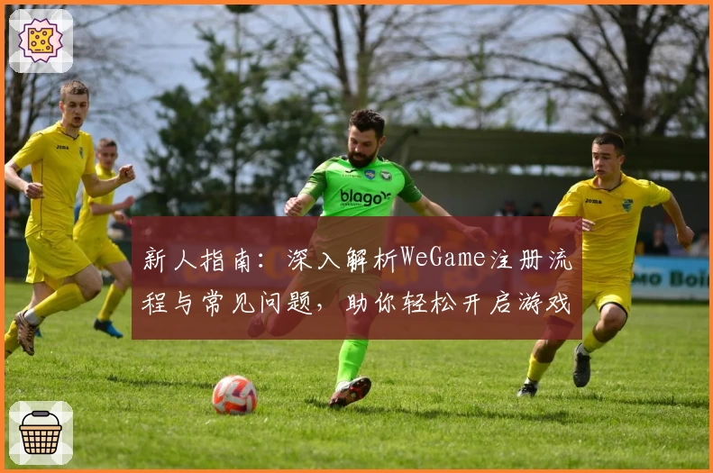新人指南：深入解析WeGame注册流程与常见问题，助你轻松开启游戏新世界