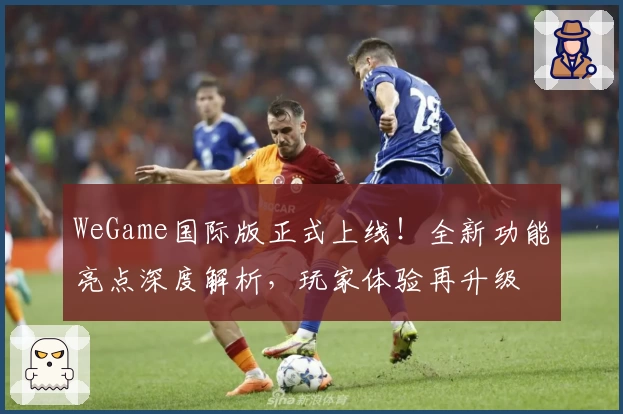 WeGame国际版正式上线！全新功能亮点深度解析，玩家体验再升级