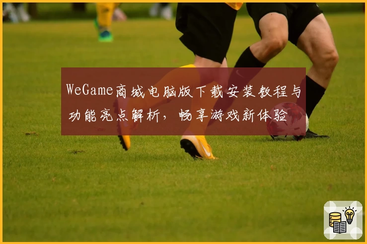 WeGame商城电脑版下载安装教程与功能亮点解析，畅享游戏新体验