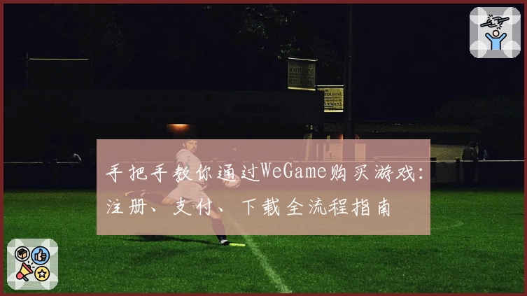 手把手教你通过WeGame购买游戏：注册、支付、下载全流程指南