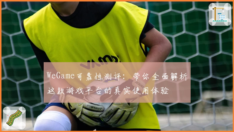 WeGame可靠性测评：带你全面解析这款游戏平台的真实使用体验