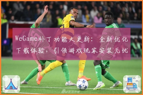 WeGame补丁功能大更新：全新优化下载体验，引领游戏玩家安装无忧新模式