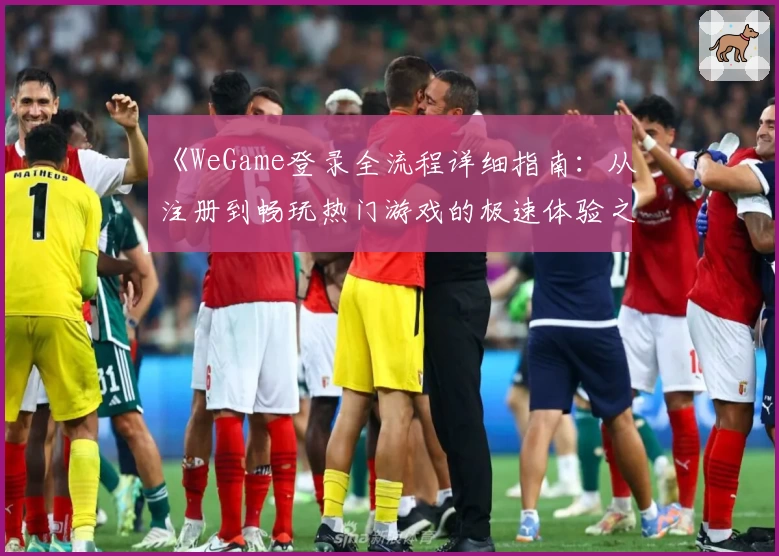 《WeGame登录全流程详细指南：从注册到畅玩热门游戏的极速体验之旅》