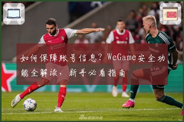如何保障账号信息？WeGame安全功能全解读，新手必看指南