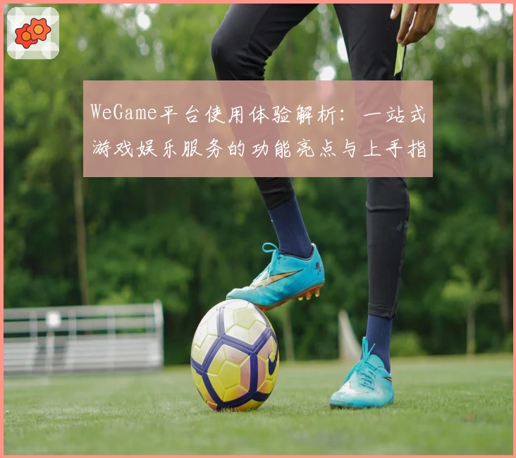 WeGame平台使用体验解析：一站式游戏娱乐服务的功能亮点与上手指南