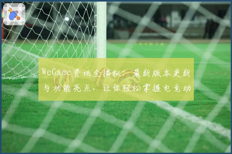 WeGame资讯全揭秘：最新版本更新与功能亮点，让你轻松掌握电竞动态