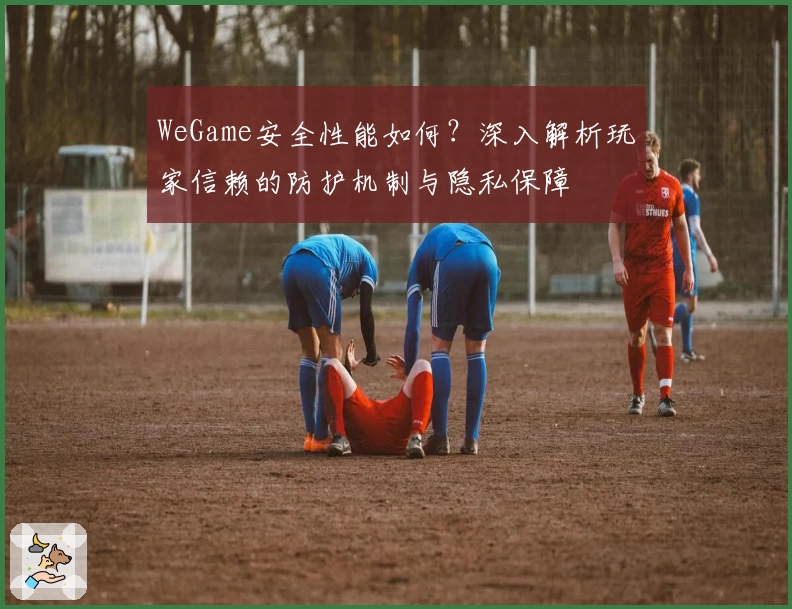 WeGame安全性能如何？深入解析玩家信赖的防护机制与隐私保障