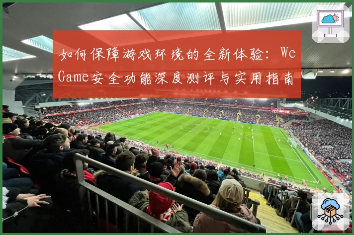 如何保障游戏环境的全新体验：WeGame安全功能深度测评与实用指南