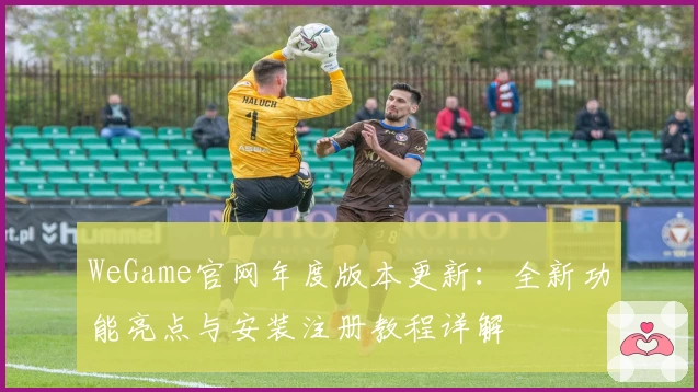 WeGame官网年度版本更新：全新功能亮点与安装注册教程详解