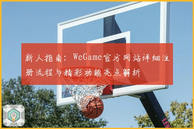 新人指南：WeGame官方网站详细注册流程与精彩功能亮点解析