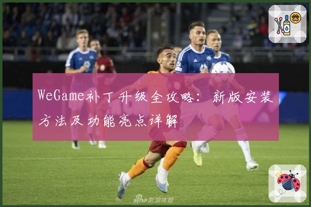 WeGame补丁升级全攻略：新版安装方法及功能亮点详解