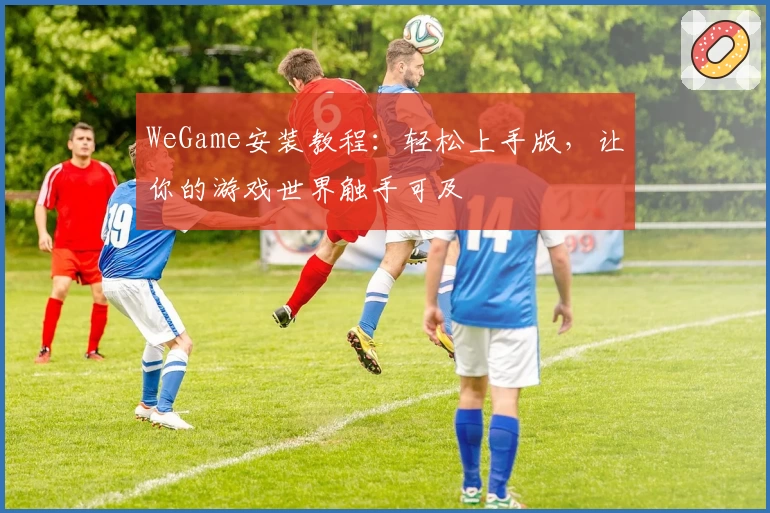 WeGame安装教程：轻松上手版，让你的游戏世界触手可及