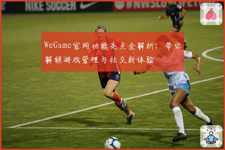 WeGame官网功能亮点全解析：带你解锁游戏管理与社交新体验