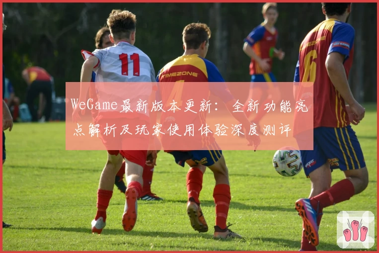 WeGame最新版本更新：全新功能亮点解析及玩家使用体验深度测评