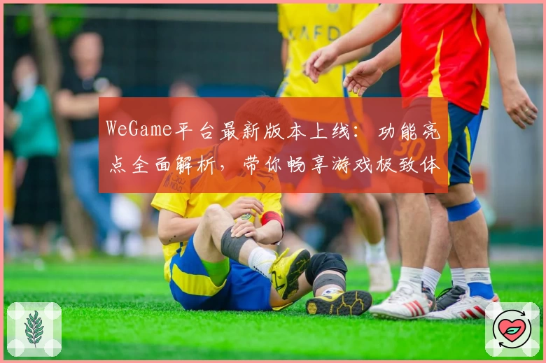 WeGame平台最新版本上线：功能亮点全面解析，带你畅享游戏极致体验
