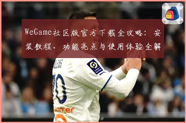 WeGame社区版官方下载全攻略：安装教程、功能亮点与使用体验全解析