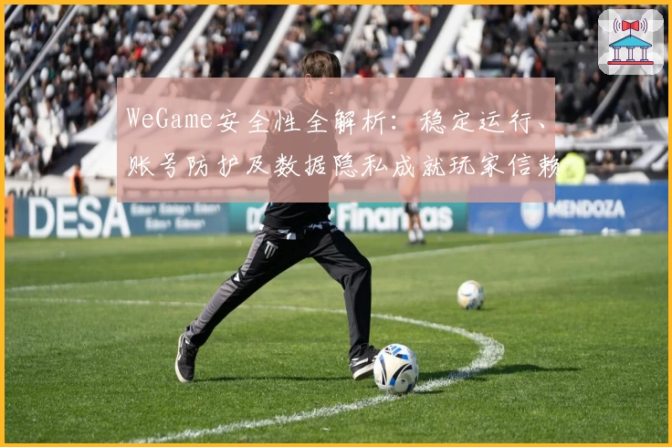 WeGame安全性全解析：稳定运行、账号防护及数据隐私成就玩家信赖