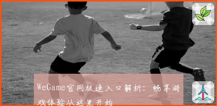 WeGame官网极速入口解析：畅享游戏体验从这里开始