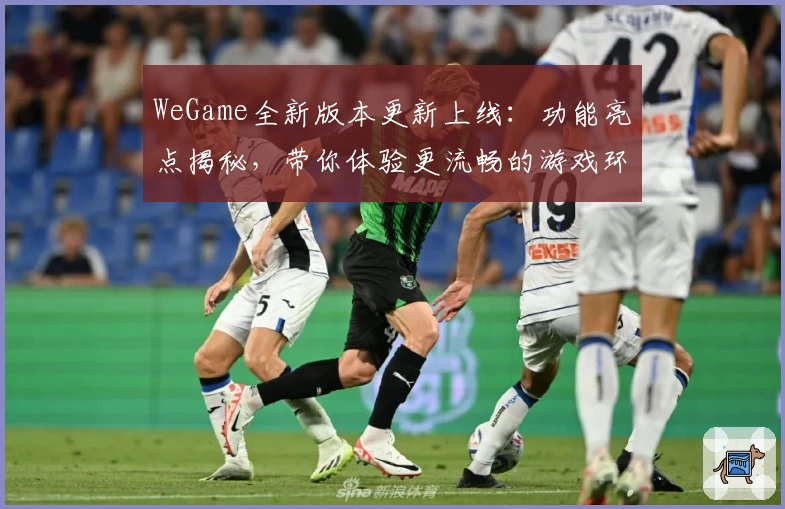 WeGame全新版本更新上线：功能亮点揭秘，带你体验更流畅的游戏环境