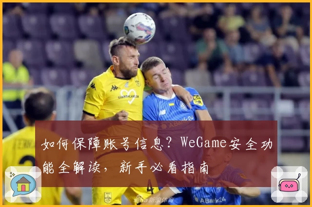 如何保障账号信息？WeGame安全功能全解读，新手必看指南