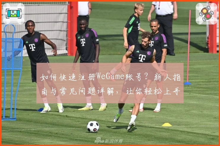 如何快速注册WeGame账号？新人指南与常见问题详解，让你轻松上手