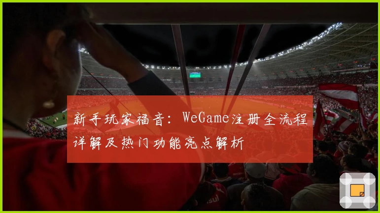 新手玩家福音：WeGame注册全流程详解及热门功能亮点解析