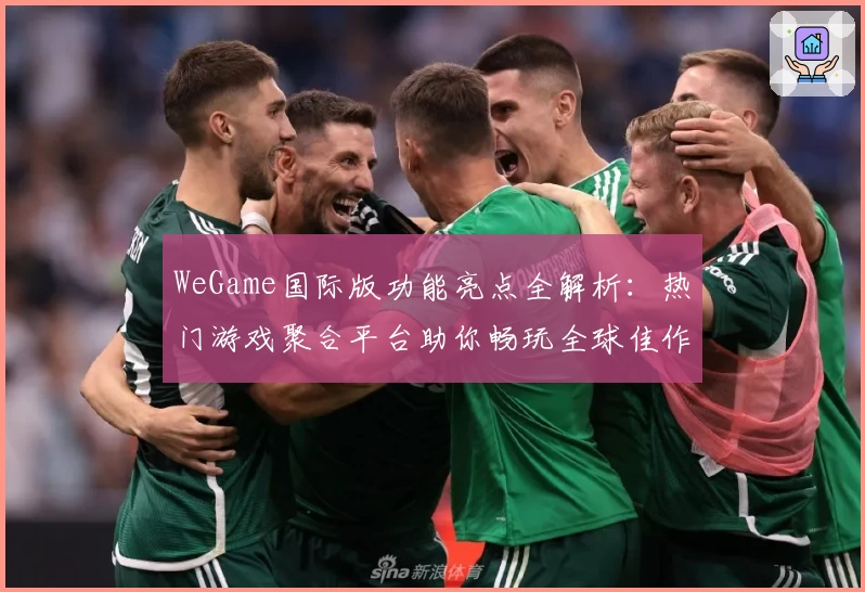 WeGame国际版功能亮点全解析：热门游戏聚合平台助你畅玩全球佳作