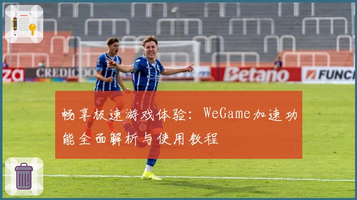 畅享极速游戏体验：WeGame加速功能全面解析与使用教程