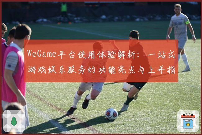 WeGame平台使用体验解析：一站式游戏娱乐服务的功能亮点与上手指南