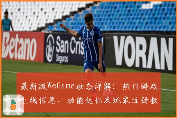 最新版WeGame动态详解：热门游戏上线信息、功能优化及玩家注册教程一览