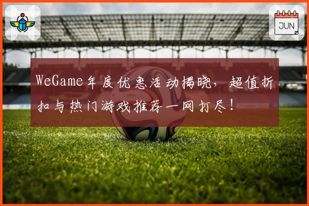 WeGame年度优惠活动揭晓，超值折扣与热门游戏推荐一网打尽！