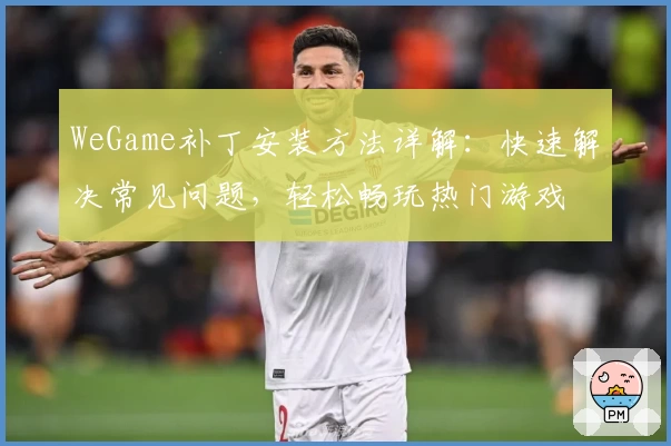 WeGame补丁安装方法详解：快速解决常见问题，轻松畅玩热门游戏