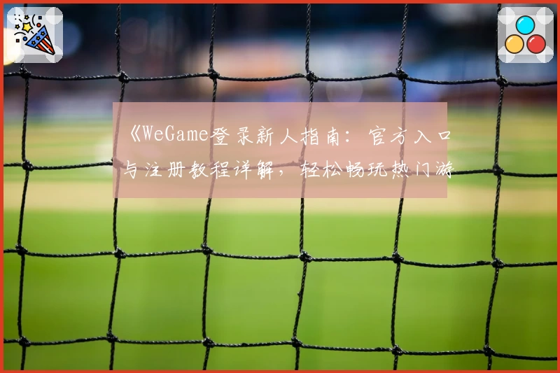 《WeGame登录新人指南：官方入口与注册教程详解，轻松畅玩热门游戏》