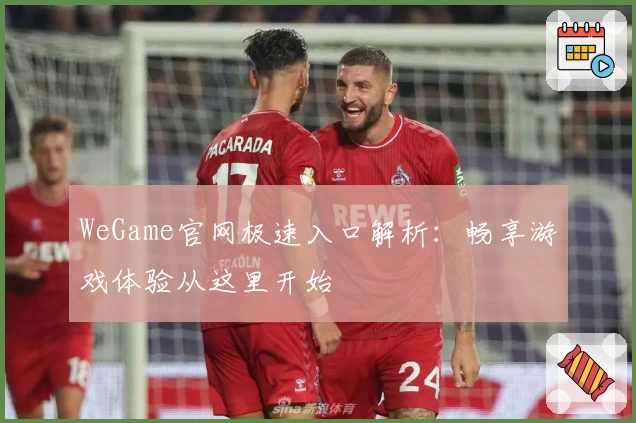 WeGame官网极速入口解析：畅享游戏体验从这里开始