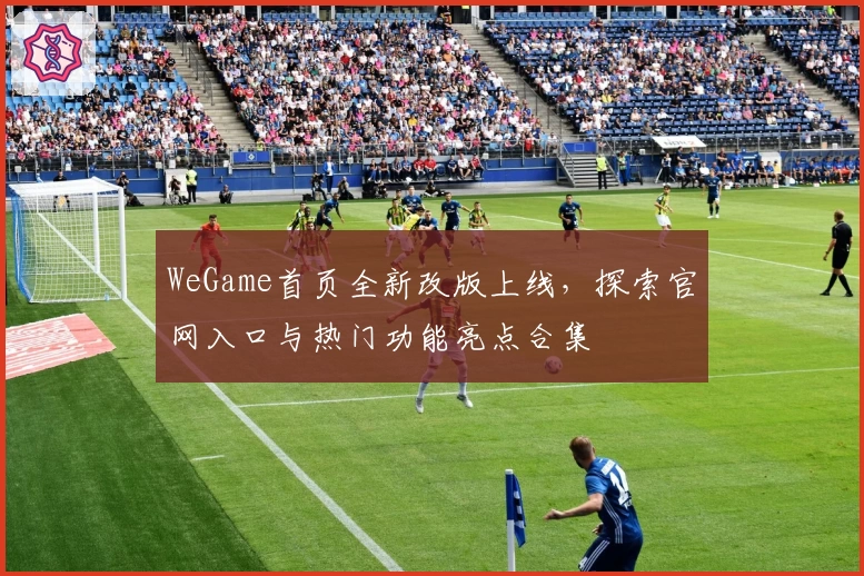 WeGame首页全新改版上线，探索官网入口与热门功能亮点合集