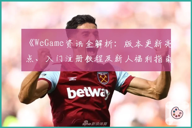 《WeGame资讯全解析：版本更新亮点、入门注册教程及新人福利指南》