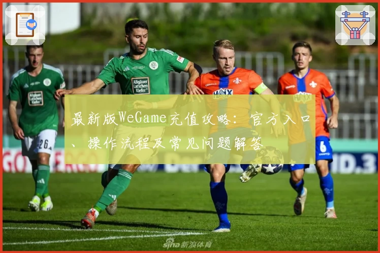 最新版WeGame充值攻略：官方入口、操作流程及常见问题解答